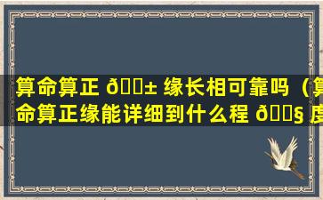 算命算正 🐱 缘长相可靠吗（算命算正缘能详细到什么程 🐧 度）